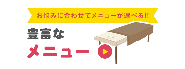 お悩みに合わせてメニューが選べる!!豊富なメニュー