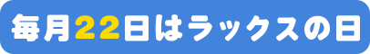 毎月22日はラックスの日