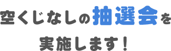 空くじなしの抽選会を実施します！